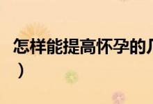 怎樣能提高懷孕的幾率（怎么提高懷孕的幾率）