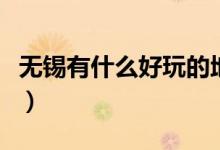 無(wú)錫有什么好玩的地方（不可錯(cuò)過(guò)的無(wú)錫美景）