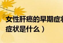 女性肝癌的早期癥狀是什么（女性肝癌的早期癥狀是什么）