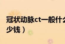 冠狀動(dòng)脈ct一般什么價(jià)格（冠狀動(dòng)脈ct一般多少錢）