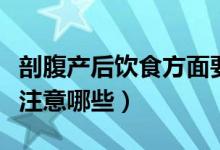 剖腹產(chǎn)后飲食方面要注意哪些(剖腹產(chǎn)飲食需注意哪些)