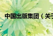 中國(guó)出版集團(tuán)（關(guān)于中國(guó)出版集團(tuán)的介紹）