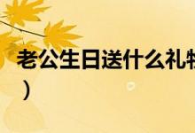 老公生日送什么禮物（哪些禮物實(shí)用性比較強(qiáng)）