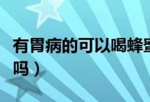 有胃病的可以喝蜂蜜水嗎（胃病可以喝蜂蜜水嗎）