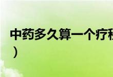 中藥多久算一個療程（中藥喝多久算一個療程）