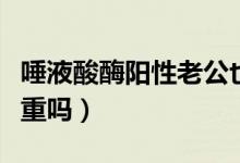 唾液酸酶陽性老公也要治嗎（唾液酸酶陽性嚴重嗎）