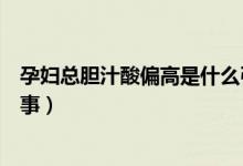 孕婦總膽汁酸偏高是什么引起的（孕婦總膽汁酸偏高怎么回事）