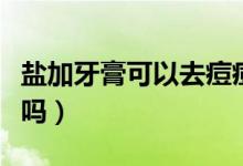 鹽加牙膏可以去痘痘嗎（鹽加牙膏可以去黑頭嗎）