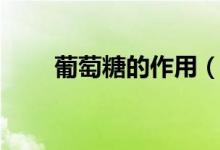 葡萄糖的作用（葡萄糖的作用講解）