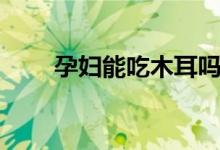 孕婦能吃木耳嗎（孕婦能吃黨參嗎）