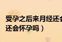受孕之后來月經(jīng)還會(huì)懷孕嗎（同房后來月經(jīng)了還會(huì)懷孕嗎）