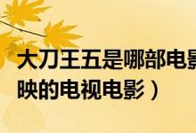 大刀王五是哪部電影（《大刀王五》是香港播映的電視電影）