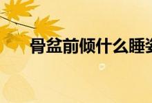骨盆前傾什么睡姿好（盆骨前傾睡姿）
