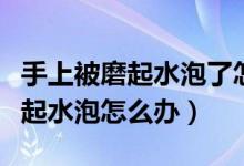 手上被磨起水泡了怎么辦用什么藥（手上被磨起水泡怎么辦）