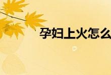 孕婦上火怎么辦（吃什么去火）