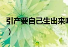 引產(chǎn)要自己生出來(lái)嗎（引產(chǎn)是自己生出來(lái)的嗎）