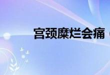 宮頸糜爛會(huì)痛（宮頸糜爛會(huì)痛嗎）