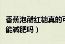 香蕉泡醋紅糖真的可以減肥嗎(香蕉泡紅糖水能減肥嗎)