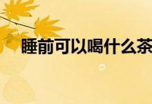 睡前可以喝什么茶（睡前可以喝酸奶嗎）