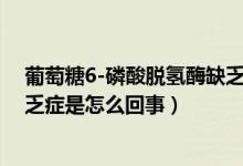 葡萄糖6-磷酸脫氫酶缺乏癥原因（葡萄糖-6-磷酸脫氫酶缺乏癥是怎么回事）
