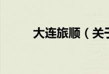 大連旅順（關(guān)于大連旅順的介紹）