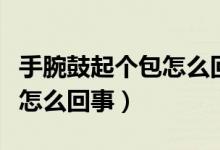 手腕鼓起個(gè)包怎么回事（手腕上突然鼓個(gè)包是怎么回事）