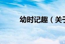 幼時(shí)記趣（關(guān)于幼時(shí)記趣的介紹）