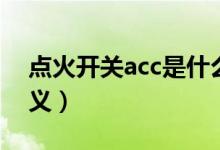 點火開關(guān)acc是什么意思（點火開關(guān)acc的含義）
