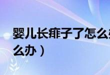 嬰兒長痱子了怎么辦?（寶寶長痱子了應(yīng)該怎么辦）