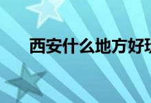 西安什么地方好玩（西安有哪些景點(diǎn)）