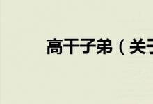 高干子弟(關(guān)于高干子弟的介紹)
