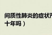 間質性肺炎的癥狀嚴重嗎（間質性肺炎能活三十年嗎）