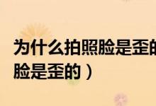 為什么拍照臉是歪的嘴也是斜的（為什么拍照臉是歪的）