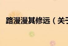 路漫漫其修遠(yuǎn)（關(guān)于路漫漫其修遠(yuǎn)的介紹）