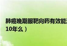 肺癌晚期服靶向藥有效能活多久（肺癌晚期靶向耐藥能存活10年么）