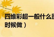 四維彩超一般什么醫(yī)院有（四維彩超一般什么時(shí)候做）