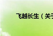 飛越長生（關(guān)于飛越長生的介紹）