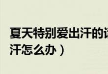夏天特別愛出汗的話怎么化妝（夏天特別愛出汗怎么辦）
