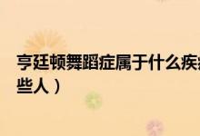 亨廷頓舞蹈癥屬于什么疾?。ê嗤㈩D舞蹈病的高發(fā)人群是哪些人）