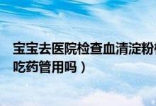 寶寶去醫(yī)院檢查血清淀粉樣蛋白高（寶寶血清淀粉蛋白偏高吃藥管用嗎）