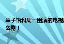 章子怡和周一圍演的電視劇是什么（章子怡和周一圍演的什么?。?class=
