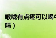 喉嚨有點疼可以喝牛奶嗎（喉嚨疼可以喝牛奶嗎）