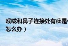喉嚨和鼻子連接處有痰是什么原因（喉嚨和鼻子連接處有痰怎么辦）