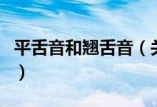 平舌音和翹舌音（關(guān)于平舌音和翹舌音的介紹）