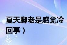 夏天腳老是感覺冷（女性夏天腳總感覺冷怎么回事）