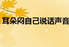 耳朵悶自己說(shuō)話聲音大（耳朵悶自己會(huì)好嗎）
