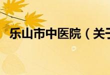 樂山市中醫(yī)院（關(guān)于樂山市中醫(yī)院的介紹）
