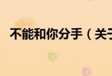 不能和你分手（關(guān)于不能和你分手的介紹）
