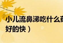 小兒流鼻涕吃什么藥效果快(流鼻涕吃什么藥好的快)