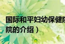國(guó)際和平婦幼保健院（關(guān)于國(guó)際和平婦幼保健院的介紹）